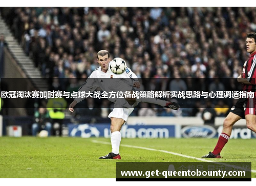 欧冠淘汰赛加时赛与点球大战全方位备战策略解析实战思路与心理调适指南