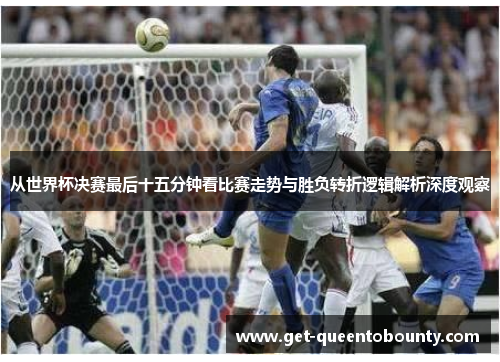 从世界杯决赛最后十五分钟看比赛走势与胜负转折逻辑解析深度观察