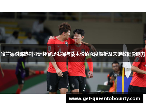哈兰德对阵热刺亚洲杯赛场发挥与战术价值深度解析及关键数据影响力 哈兰德对阵热刺亚洲杯赛场发挥与战术价值深度解析及关键数据影响力