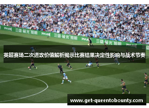 英超赛场二次进攻价值解析揭示比赛结果决定性影响与战术节奏 英超赛场二次进攻价值解析揭示比赛结果决定性影响与战术节奏