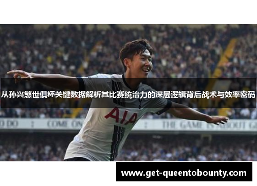 从孙兴慜世俱杯关键数据解析其比赛统治力的深层逻辑背后战术与效率密码 从孙兴慜世俱杯关键数据解析其比赛统治力的深层逻辑背后战术与效率密码