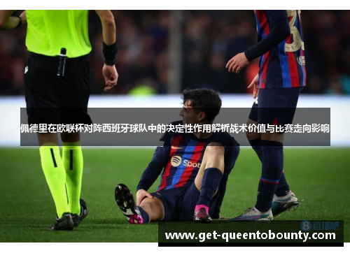 佩德里在欧联杯对阵西班牙球队中的决定性作用解析战术价值与比赛走向影响