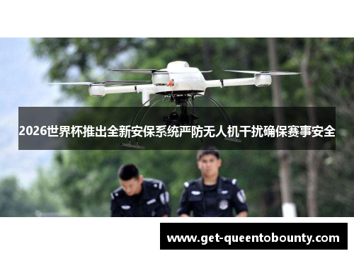 2026世界杯推出全新安保系统严防无人机干扰确保赛事安全 2026世界杯推出全新安保系统严防无人机干扰确保赛事安全
