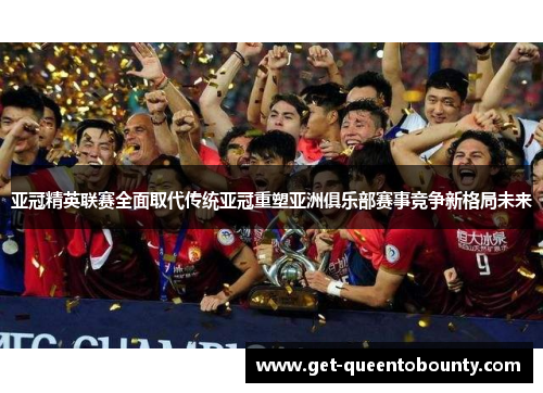 亚冠精英联赛全面取代传统亚冠重塑亚洲俱乐部赛事竞争新格局未来 亚冠精英联赛全面取代传统亚冠重塑亚洲俱乐部赛事竞争新格局未来