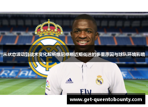 从状态波动到战术变化解析维尼修斯近期低迷的多重原因与球队环境影响 从状态波动到战术变化解析维尼修斯近期低迷的多重原因与球队环境影响