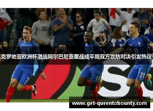 克罗地亚欧洲杯激战阿尔巴尼亚鏖战成平局双方攻防对决引发热议 克罗地亚欧洲杯激战阿尔巴尼亚鏖战成平局双方攻防对决引发热议