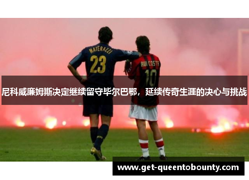 尼科威廉姆斯决定继续留守毕尔巴鄂，延续传奇生涯的决心与挑战