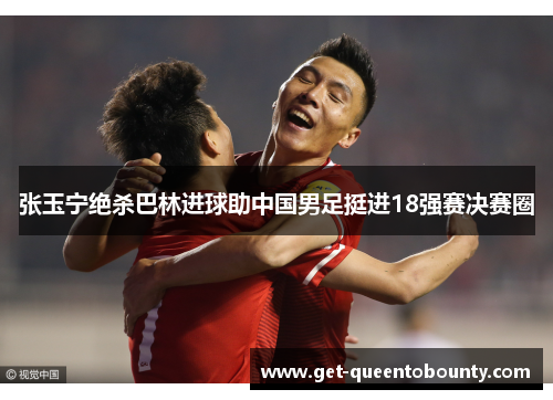 张玉宁绝杀巴林进球助中国男足挺进18强赛决赛圈