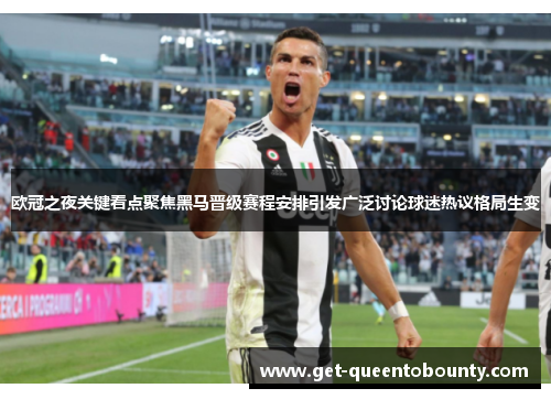 欧冠之夜关键看点聚焦黑马晋级赛程安排引发广泛讨论球迷热议格局生变 欧冠之夜关键看点聚焦黑马晋级赛程安排引发广泛讨论球迷热议格局生变