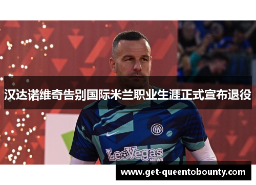 汉达诺维奇告别国际米兰职业生涯正式宣布退役