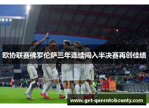 欧协联赛佛罗伦萨三年连续闯入半决赛再创佳绩 欧协联赛佛罗伦萨三年连续闯入半决赛再创佳绩