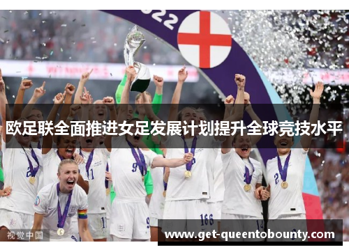 欧足联全面推进女足发展计划提升全球竞技水平