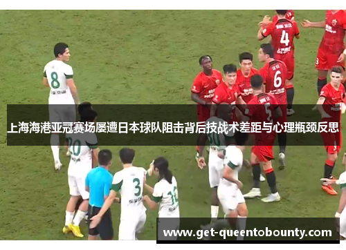 上海海港亚冠赛场屡遭日本球队阻击背后技战术差距与心理瓶颈反思