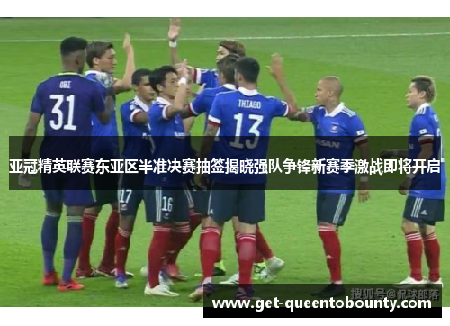 亚冠精英联赛东亚区半准决赛抽签揭晓强队争锋新赛季激战即将开启