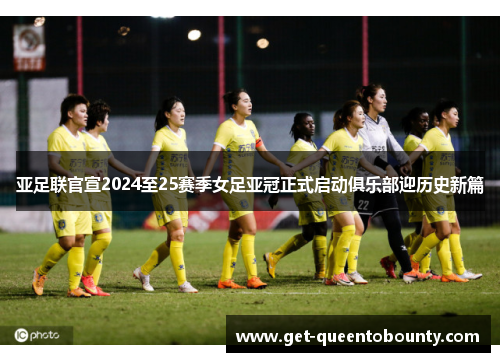 亚足联官宣2024至25赛季女足亚冠正式启动俱乐部迎历史新篇 亚足联官宣2024至25赛季女足亚冠正式启动俱乐部迎历史新篇