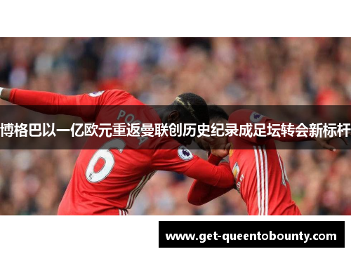 博格巴以一亿欧元重返曼联创历史纪录成足坛转会新标杆