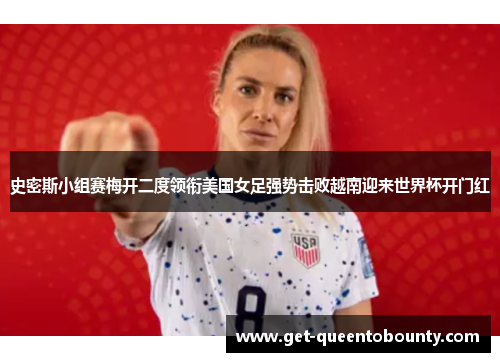 史密斯小组赛梅开二度领衔美国女足强势击败越南迎来世界杯开门红 史密斯小组赛梅开二度领衔美国女足强势击败越南迎来世界杯开门红