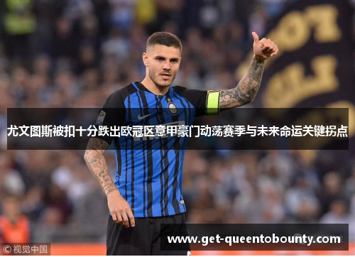 尤文图斯被扣十分跌出欧冠区意甲豪门动荡赛季与未来命运关键拐点 尤文图斯被扣十分跌出欧冠区意甲豪门动荡赛季与未来命运关键拐点