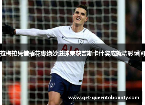 拉梅拉凭借插花脚绝妙进球荣获普斯卡什奖成就精彩瞬间