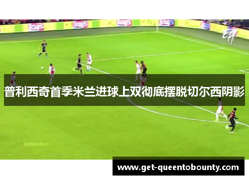 普利西奇首季米兰进球上双彻底摆脱切尔西阴影