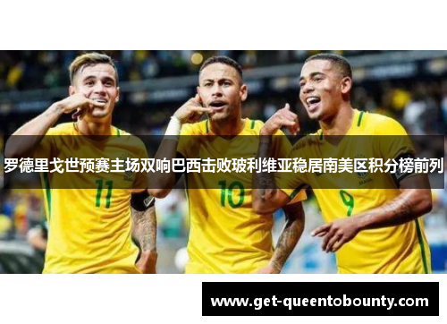 罗德里戈世预赛主场双响巴西击败玻利维亚稳居南美区积分榜前列