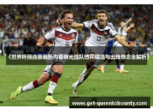 《世界杯预选赛最新内幕曝光强队博弈暗流与出线悬念全解析》