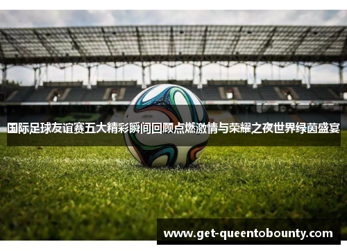 国际足球友谊赛五大精彩瞬间回顾点燃激情与荣耀之夜世界绿茵盛宴