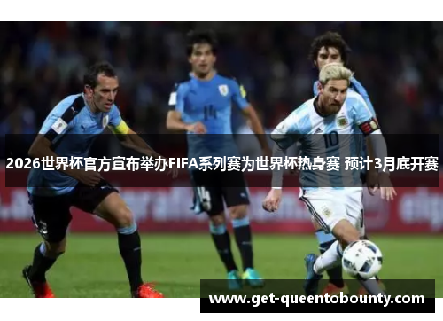 2026世界杯官方宣布举办FIFA系列赛为世界杯热身赛 预计3月底开赛