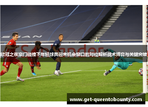 欧冠之夜豪门碰撞下年轻球员迎来机会窗口的对位解析战术博弈与关键突破